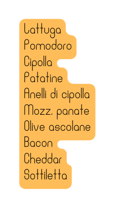 Lattuga Pomodoro Cipolla Patatine Anelli di cipolla Mozz panate Olive ascolane Bacon Cheddar Sottiletta